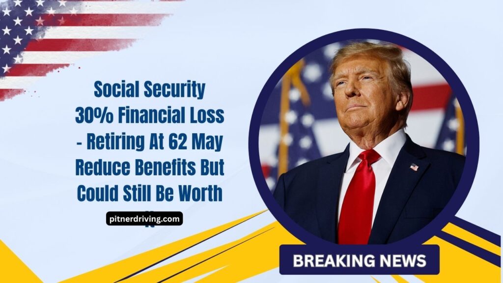 Social Security 30% Financial Loss – Retiring At 62 May Reduce Benefits But Could Still Be Worth It